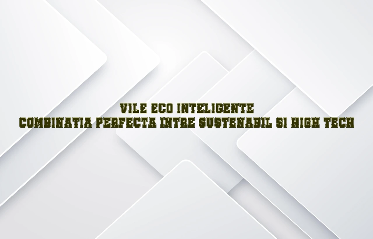 Vile eco-inteligente: combinatia perfecta intre sustenabil si high-tech
